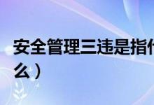 安全管理三違是指什么（安全管理三違是指什么）