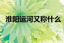 淮陽運(yùn)河又稱什么（淮陽運(yùn)河又稱什么河）