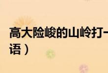 高大險峻的山嶺打一成語（山嶺成語瘋狂猜成語）
