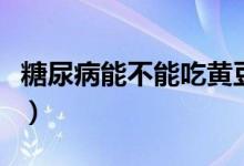 糖尿病能不能吃黃豆粉（糖尿病能不能吃黃瓜）