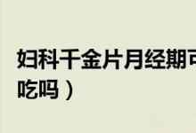 婦科千金片月經期可以吃（婦科千金片月經能吃嗎）