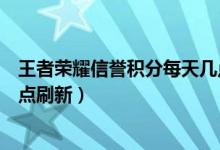 王者榮耀信譽積分每天幾點更新（王者榮耀信譽積分每天幾點刷新）