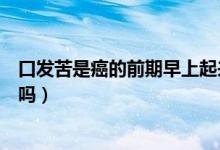 口發(fā)苦是癌的前期早上起來(lái)口發(fā)苦（口發(fā)苦是癌的前期征兆嗎）