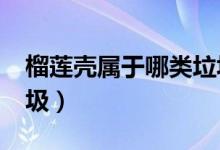 榴蓮殼屬于哪類垃圾?（榴蓮殼屬于哪一類垃圾）
