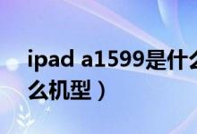 ipad a1599是什么機型（ipad a1599是什么機型）