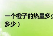 一個(gè)橙子的熱量多少卡路里（一個(gè)橙子的熱量多少）