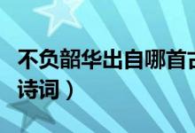 不負韶華出自哪首古詩（不負韶華出自哪首古詩詞）