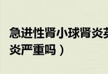 急進(jìn)性腎小球腎炎英文縮寫(xiě)（急進(jìn)性腎小球腎炎嚴(yán)重嗎）