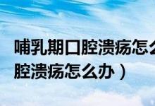 哺乳期口腔潰瘍怎么辦可以用藥嗎（哺乳期口腔潰瘍怎么辦）