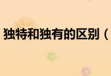 獨(dú)特和獨(dú)有的區(qū)別（獨(dú)到和獨(dú)特有什么區(qū)別）