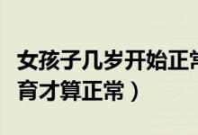女孩子幾歲開始正常發(fā)育身高（女孩子幾歲發(fā)育才算正常）