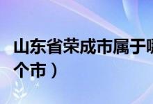 山東省榮成市屬于哪個(gè)省（山東省榮成屬于哪個(gè)市）