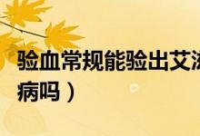 驗(yàn)血常規(guī)能驗(yàn)出艾滋嗎（驗(yàn)血常規(guī)能驗(yàn)出艾滋病嗎）