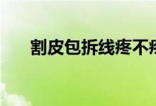 割皮包拆線疼不疼（割包皮拆線痛嗎）