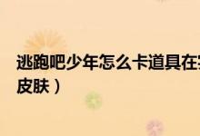 逃跑吧少年怎么卡道具在實(shí)戰(zhàn)里（逃跑吧少年怎么卡道具卡皮膚）