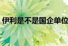 伊利是不是國(guó)企單位（伊利是不是國(guó)有企業(yè)）