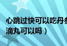 心跳過(guò)快可以吃丹參滴丸（心跳有點(diǎn)快吃丹參滴丸可以嗎）