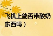 飛機(jī)上能否帶酸奶（飛機(jī)上可以帶酸奶之類的東西嗎）