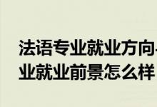 法語(yǔ)專業(yè)就業(yè)方向與就業(yè)前景（2022法語(yǔ)專業(yè)就業(yè)前景怎么樣）