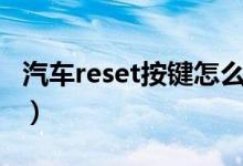 汽車(chē)reset按鍵怎么用（汽車(chē)reset按鍵怎么用）