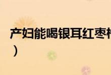 產婦能喝銀耳紅棗枸杞湯嗎（產婦能喝豆?jié){嗎）