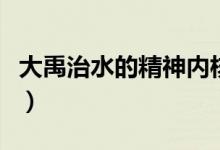 大禹治水的精神內核（大禹治水的精神是什么）
