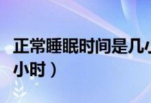 正常睡眠時間是幾小時（正常睡眠時間是幾個小時）
