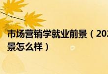市場營銷學就業(yè)前景（2022市場營銷專業(yè)就業(yè)方向及就業(yè)前景怎么樣）