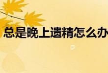 總是晚上遺精怎么辦（經(jīng)常夜里遺精怎么辦）
