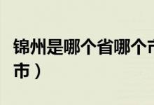 錦州是哪個(gè)省哪個(gè)市的（錦州是哪個(gè)省哪個(gè)城市）