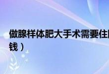 做腺樣體肥大手術(shù)需要住院嗎（做腺樣體肥大手術(shù)需要多少錢）