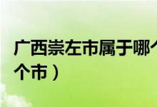 廣西崇左市屬于哪個(gè)市管（廣西崇左市屬于哪個(gè)市）