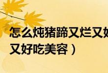 怎么燉豬蹄又爛又好吃竅門(mén)（怎么燉豬蹄又爛又好吃美容）