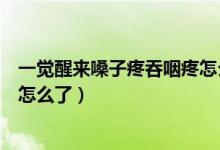 一覺醒來嗓子疼吞咽疼怎么回事（睡一覺起來嗓子吞咽痛是怎么了）