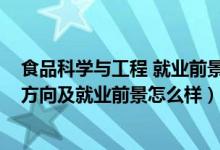 食品科學(xué)與工程 就業(yè)前景(2022食品科學(xué)與工程專業(yè)就業(yè)方向及就業(yè)前景怎么樣)