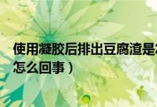 使用凝膠后排出豆腐渣是怎么回事(用凝膠后排出豆腐渣是怎么回事)