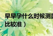 早早孕什么時候測量最好（早早孕什么時候測比較準）