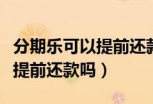 分期樂可以提前還款嗎有利息么（分期樂可以提前還款嗎）