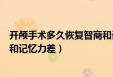 開(kāi)顱手術(shù)多久恢復(fù)智商和記憶力差（開(kāi)顱手術(shù)多久恢復(fù)智商和記憶力差）