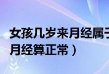 女孩幾歲來月經屬于正常要幾天(女孩幾歲來月經算正常)