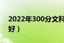 2022年300分文科能上什么大學(xué)（哪個學(xué)校好）