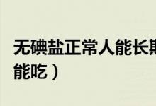 無(wú)碘鹽正常人能長(zhǎng)期吃嗎（無(wú)碘鹽正常人能不能吃）