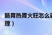 腸胃熱胃火旺怎么調(diào)理（腸胃熱胃火旺怎么調(diào)理）