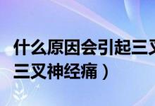 什么原因會引起三叉神經(jīng)痛（什么原因會引起三叉神經(jīng)痛）