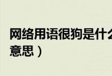 網(wǎng)絡(luò)用語很狗是什么意思（網(wǎng)絡(luò)用語狗是什么意思）