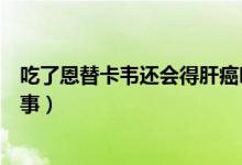 吃了恩替卡韋還會得肝癌嗎（吃恩替卡韋得了肝癌是怎么回事）
