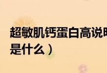 超敏肌鈣蛋白高說明什么原因（超敏肌鈣蛋白是什么）