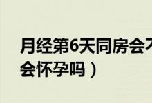 月經(jīng)第6天同房會不會懷孕（月經(jīng)第6天同房會懷孕嗎）