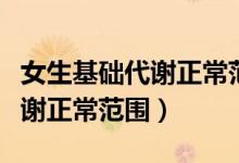 女生基礎(chǔ)代謝正常范圍怎么計(jì)算（女生基礎(chǔ)代謝正常范圍）