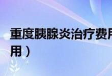 重度胰腺炎治療費(fèi)用多少（重度胰腺炎治療費(fèi)用）